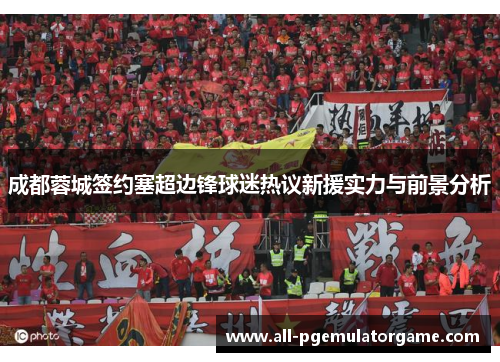 成都蓉城签约塞超边锋球迷热议新援实力与前景分析