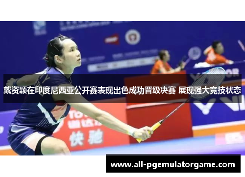 戴资颖在印度尼西亚公开赛表现出色成功晋级决赛 展现强大竞技状态