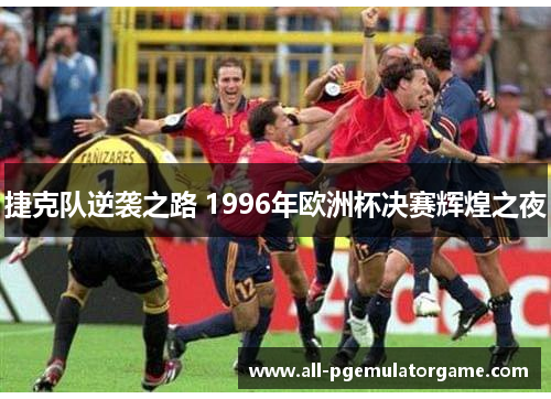 捷克队逆袭之路 1996年欧洲杯决赛辉煌之夜