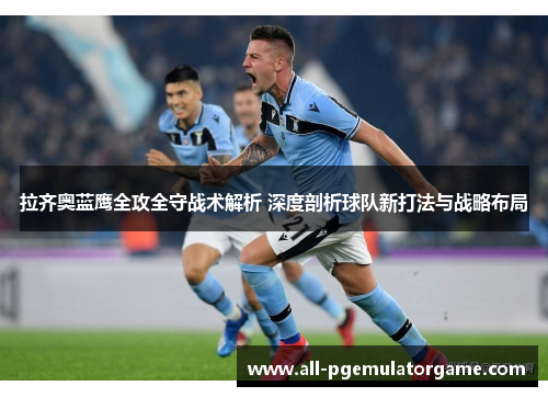 拉齐奥蓝鹰全攻全守战术解析 深度剖析球队新打法与战略布局