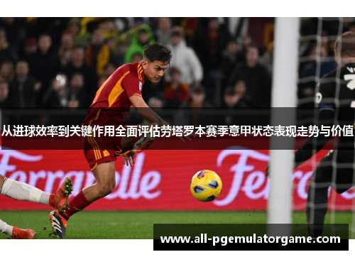 从进球效率到关键作用全面评估劳塔罗本赛季意甲状态表现走势与价值