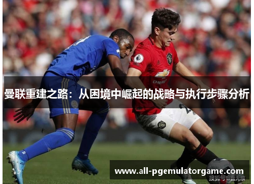 曼联重建之路：从困境中崛起的战略与执行步骤分析