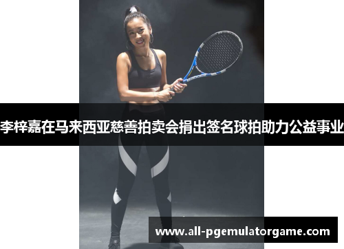 李梓嘉在马来西亚慈善拍卖会捐出签名球拍助力公益事业 李梓嘉在马来西亚慈善拍卖会捐出签名球拍助力公益事业