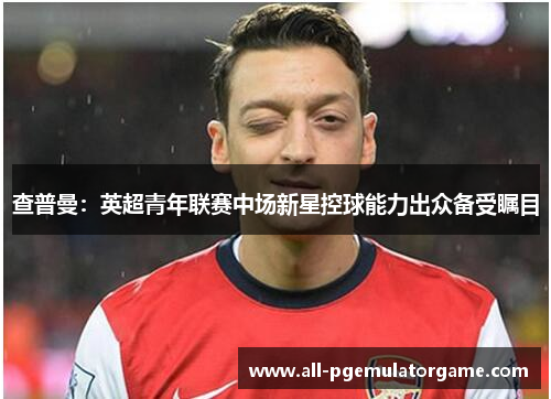查普曼:英超青年联赛中场新星控球能力出众备受瞩目 查普曼:英超青年联赛中场新星控球能力出众备受瞩目