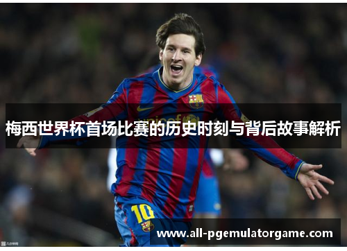 梅西世界杯首场比赛的历史时刻与背后故事解析 梅西世界杯首场比赛的历史时刻与背后故事解析