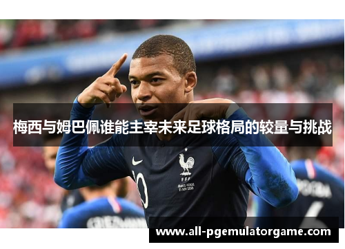 梅西与姆巴佩谁能主宰未来足球格局的较量与挑战 梅西与姆巴佩谁能主宰未来足球格局的较量与挑战