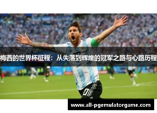 梅西的世界杯征程:从失落到辉煌的冠军之路与心路历程 梅西的世界杯征程:从失落到辉煌的冠军之路与心路历程
