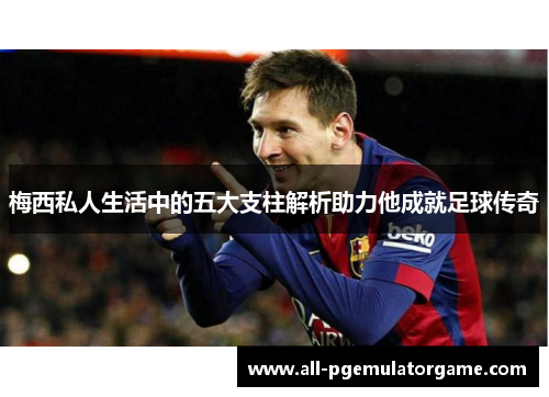 梅西私人生活中的五大支柱解析助力他成就足球传奇 梅西私人生活中的五大支柱解析助力他成就足球传奇