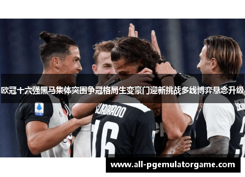 欧冠十六强黑马集体突围争冠格局生变豪门迎新挑战多线博弈悬念升级 欧冠十六强黑马集体突围争冠格局生变豪门迎新挑战多线博弈悬念升级