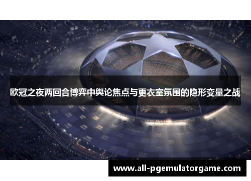 欧冠之夜两回合博弈中舆论焦点与更衣室氛围的隐形变量之战