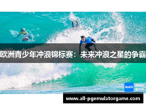 欧洲青少年冲浪锦标赛：未来冲浪之星的争霸