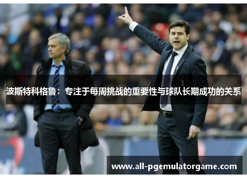 波斯特科格鲁：专注于每周挑战的重要性与球队长期成功的关系