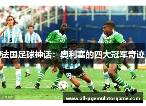 法国足球神话：奥利塞的四大冠军奇迹