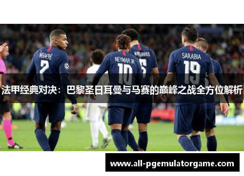 法甲经典对决：巴黎圣日耳曼与马赛的巅峰之战全方位解析