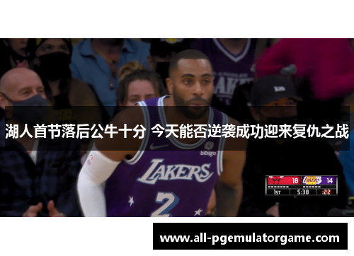 湖人首节落后公牛十分 今天能否逆袭成功迎来复仇之战