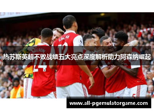 热苏斯英超不败战绩五大亮点深度解析助力阿森纳崛起