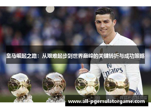 皇马崛起之路：从艰难起步到世界巅峰的关键转折与成功策略