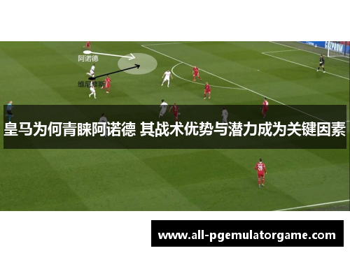 皇马为何青睐阿诺德 其战术优势与潜力成为关键因素
