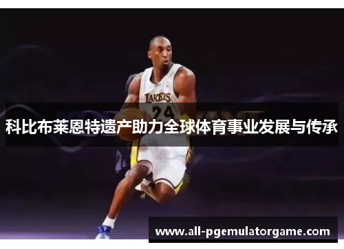 科比布莱恩特遗产助力全球体育事业发展与传承 科比布莱恩特遗产助力全球体育事业发展与传承