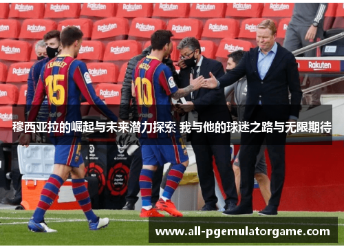 穆西亚拉的崛起与未来潜力探索 我与他的球迷之路与无限期待 穆西亚拉的崛起与未来潜力探索 我与他的球迷之路与无限期待