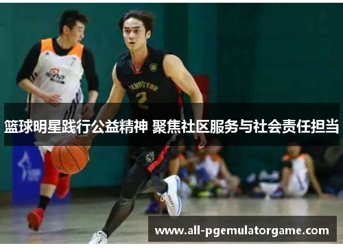 篮球明星践行公益精神 聚焦社区服务与社会责任担当 篮球明星践行公益精神 聚焦社区服务与社会责任担当