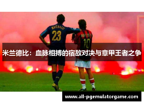 米兰德比：血脉相搏的宿敌对决与意甲王者之争