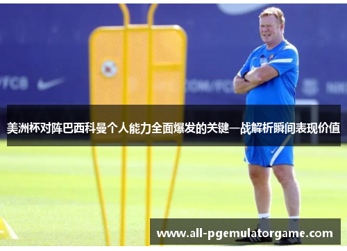 美洲杯对阵巴西科曼个人能力全面爆发的关键一战解析瞬间表现价值