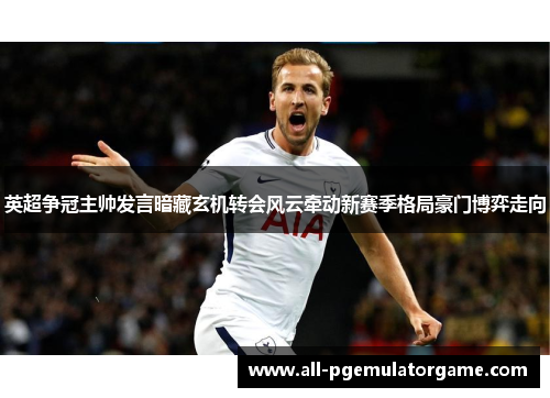 英超争冠主帅发言暗藏玄机转会风云牵动新赛季格局豪门博弈走向