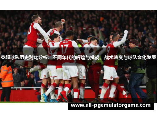 英超球队历史对比分析:不同年代的辉煌与挑战、战术演变与球队文化发展 英超球队历史对比分析:不同年代的辉煌与挑战、战术演变与球队文化发展