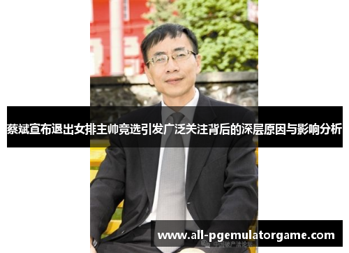 蔡斌宣布退出女排主帅竞选引发广泛关注背后的深层原因与影响分析 蔡斌宣布退出女排主帅竞选引发广泛关注背后的深层原因与影响分析