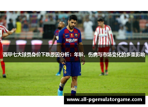 西甲七大球员身价下跌原因分析:年龄、伤病与市场变化的多重影响 西甲七大球员身价下跌原因分析:年龄、伤病与市场变化的多重影响