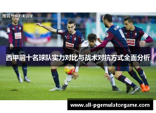 西甲前十名球队实力对比与战术对抗方式全面分析 西甲前十名球队实力对比与战术对抗方式全面分析