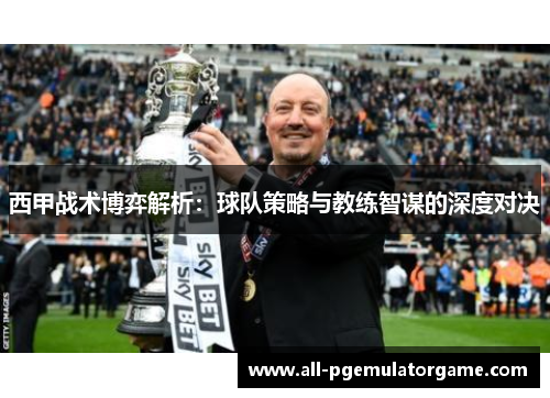 西甲战术博弈解析:球队策略与教练智谋的深度对决 西甲战术博弈解析:球队策略与教练智谋的深度对决