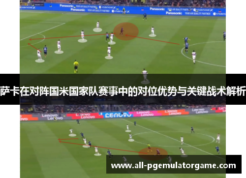 萨卡在对阵国米国家队赛事中的对位优势与关键战术解析