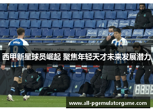 西甲新星球员崛起 聚焦年轻天才未来发展潜力