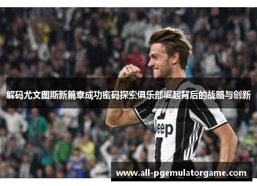 解码尤文图斯新篇章成功密码探索俱乐部崛起背后的战略与创新