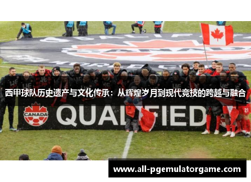 西甲球队历史遗产与文化传承：从辉煌岁月到现代竞技的跨越与融合