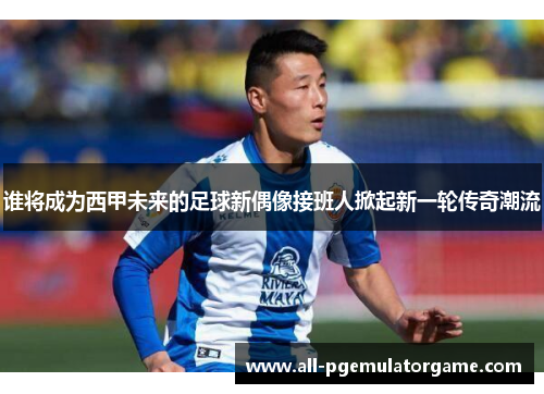 谁将成为西甲未来的足球新偶像接班人掀起新一轮传奇潮流 谁将成为西甲未来的足球新偶像接班人掀起新一轮传奇潮流