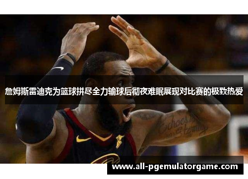 詹姆斯雷迪克为篮球拼尽全力输球后彻夜难眠展现对比赛的极致热爱