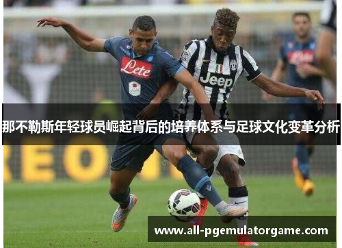 那不勒斯年轻球员崛起背后的培养体系与足球文化变革分析