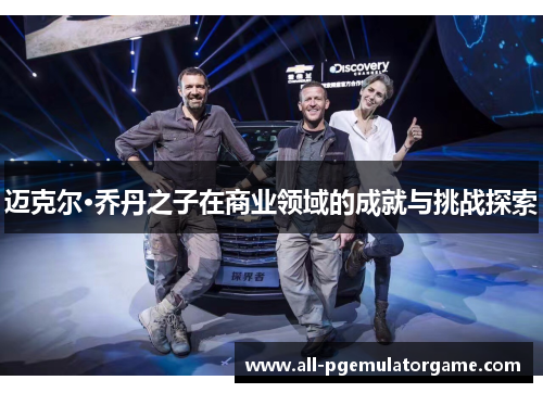 迈克尔·乔丹之子在商业领域的成就与挑战探索