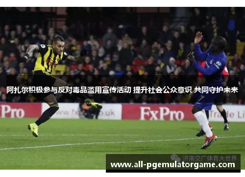 阿扎尔积极参与反对毒品滥用宣传活动 提升社会公众意识 共同守护未来