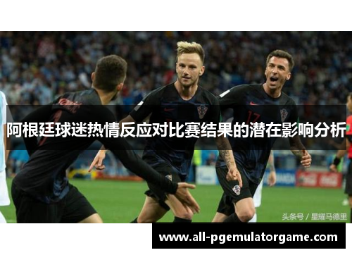 阿根廷球迷热情反应对比赛结果的潜在影响分析