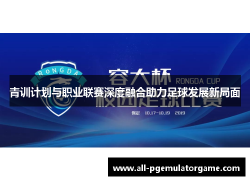 青训计划与职业联赛深度融合助力足球发展新局面