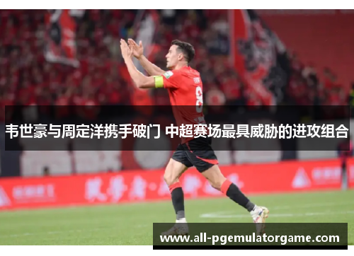 韦世豪与周定洋携手破门 中超赛场最具威胁的进攻组合